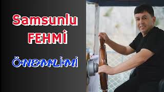 SAMSUNLU FEHMİ -ÖNEMLİMİ