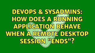 DevOps & SysAdmins: How does a running application behave when a remote desktop session "ends"?