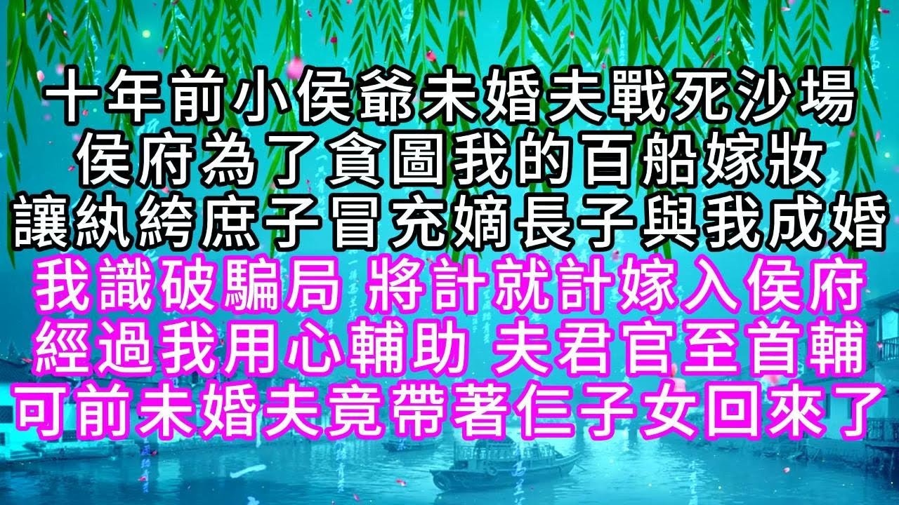 十年前小侯爺未婚夫戰死沙場，侯府為了貪圖我的百船嫁妝，讓紈絝庶子冒充嫡長子與我成婚，我識破騙局，將計就計嫁入侯府，經過我用心輔助，夫君官至首輔，可前未婚夫竟帶著仨子女回來了【幸福人生】#故事#小说