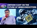 Semiconductor Revolution | "The Future Will Be Driven By Chips And Semiconductors": Amitabh Kant