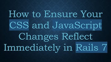 How to Ensure Your CSS and JavaScript Changes Reflect Immediately in Rails 7