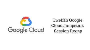Twelfth Google Cloud Jumpstart Session Recap