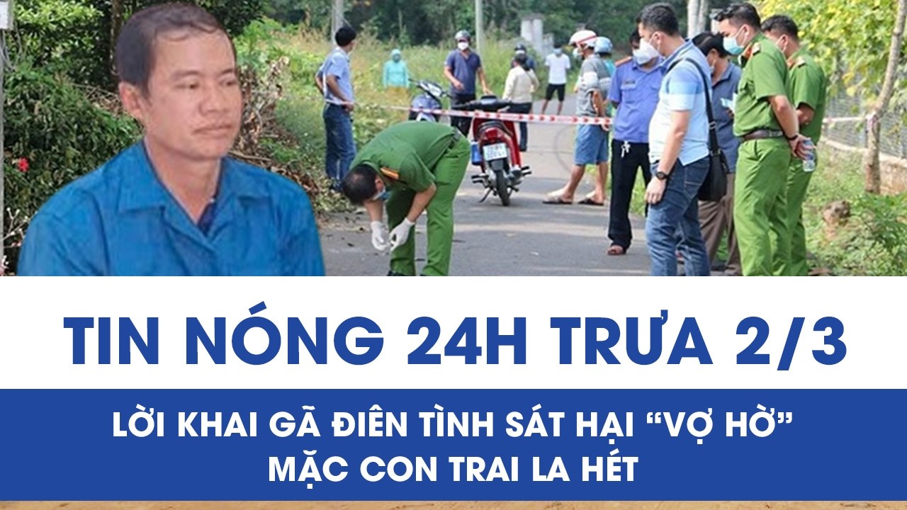 Trưa 2/3: Hé lộ lời khai gã điên tình sát hại “vợ hờ” mặc con trai la hét, phẫn nộ nguồn cơn gây án