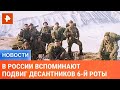 В России вспоминают подвиг десантников 6-й роты