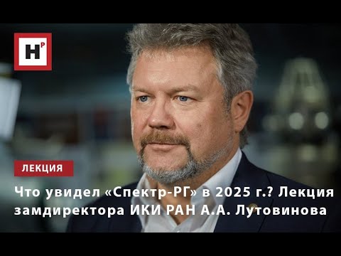 Что увидел «Спектр-РГ» в 2025 г.? Лекция замдиректора ИКИ РАН А.А. Лутовинова