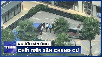 Người đàn ông chết trên sân chung cư sau tiếng động mạnh lúc giữa trưa