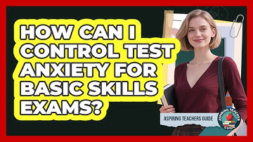 How Can I Control Test Anxiety For Basic Skills Exams? - Aspiring Teacher Guide