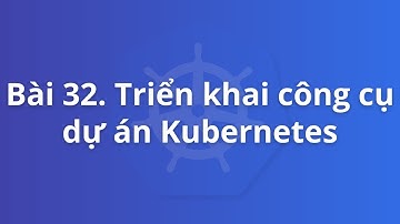 Bài 32. Triển khai các công cụ dự án trên Kubernetes | Khoá học Kubernetes thực tế