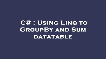 C# : Using Linq to GroupBy and Sum datatable