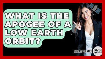 What Is The Apogee Of A Low Earth Orbit? - Physics Frontier