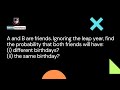 A and B are friends. Ignoring the leap year, find the probability that both friends will have ...