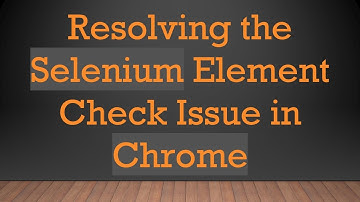 Resolving the Selenium Element Check Issue in Chrome
