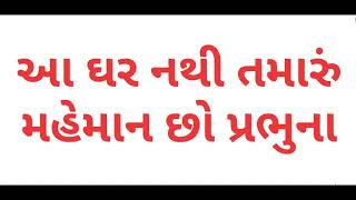 Aa ghar nathi Tamaru mehman cho Prabhu na Karsho na maru maru pal Ma Badhu javanu