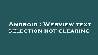 Android : Webview text selection not clearing