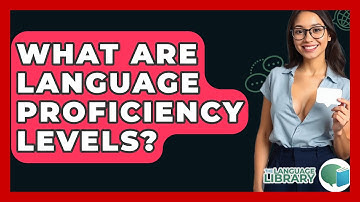 What Are Language Proficiency Levels? - The Language Library