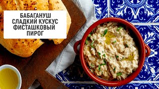 Бабагануш, сладкий кускус, фисташковый пирог | Рецепты от \