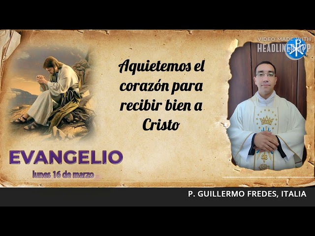 Evangelio de hoy, 16 de marzo de 2026 | Aquietemos el corazón para recibir bien a Cristo