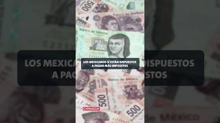 LOS MEXICANOS SÍ ESTÁN DISPUESTOS A PAGAR MÁS IMPUESTOS