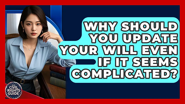 Why Should You Update Your Will Even If It Seems Complicated? - Your Civil Rights Guide