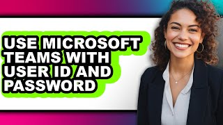 How to Use Microsoft Teams with User Id and Password - Step by Step
