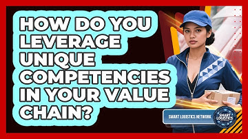 How Do You Leverage Unique Competencies In Your Value Chain? - Smart Logistics Network