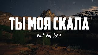 Not An Idol - ТЫ МОЯ СКАЛА