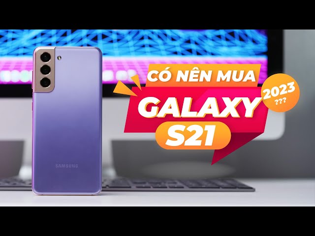 CÓ NÊN MUA GALAXY S21 5G TRONG NĂM 2023 - ĐƯỢC GÌ VÀ MẤT GÌ ?