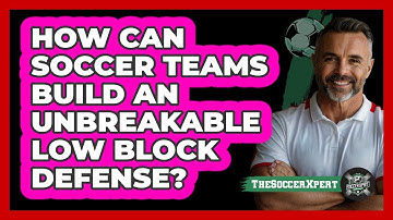 How Can Soccer Teams Build An Unbreakable Low Block Defense? - The Soccer Xpert