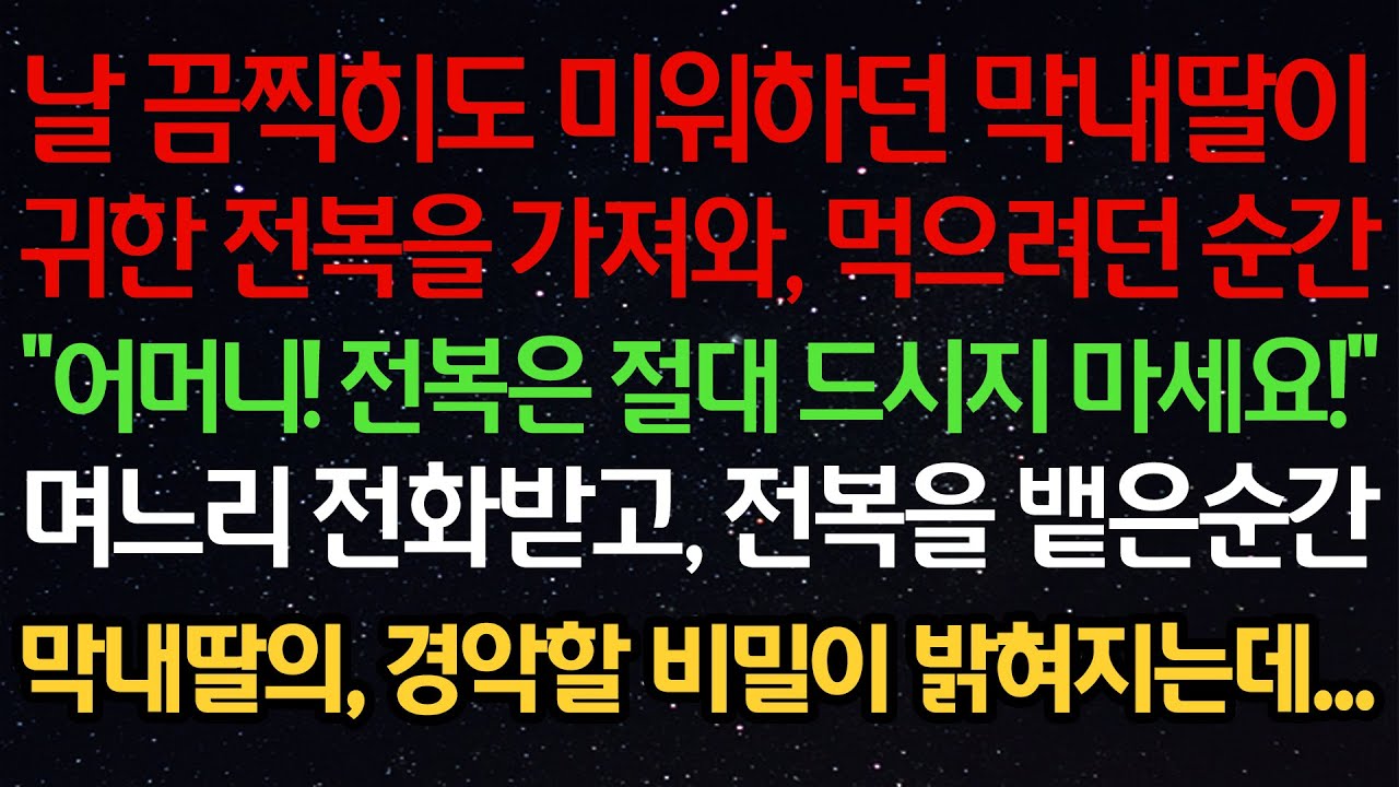 실화사연- 날 끔찍히도 미워하던 막내딸이귀한 전복을 가져와, 먹으려던 순간“어머니! 전복은 절대 드시지 마세요!”며느리 전화받고, 전복을 뱉은순간막내딸의, 경악할 비밀이