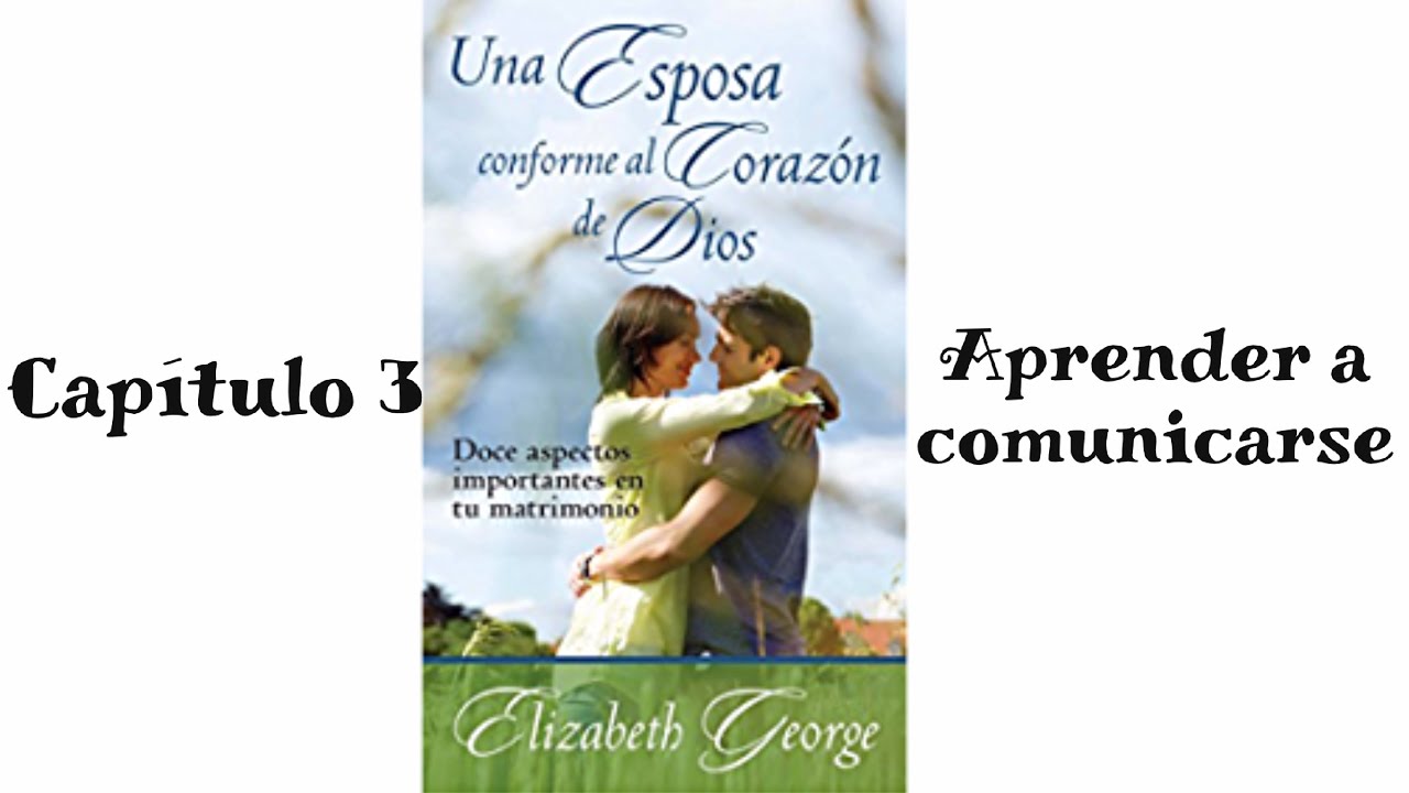 Una esposa conforme al corazon de Dios capitulo 3 Aprender a comunicarse de Elizabeth George