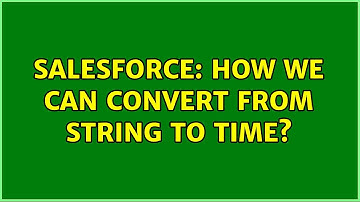 Salesforce: How We can convert From String to Time? (2 Solutions!!)