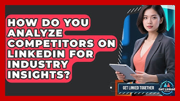 How Do You Analyze Competitors On LinkedIn For Industry Insights? - Get Linked Together