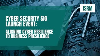 ISRM Global Cyber Security SIG Launch: Aligning Cyber Resilience to Business Presilience