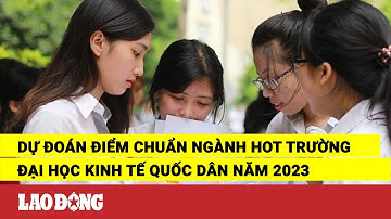 Dự đoán điểm chuẩn ngành hot trường Đại học Kinh tế quốc dân năm 2023 | Báo Lao Động