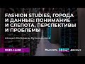 Катерина Кулиничева. “Fashion studies, города и данные: понимание и слепота, перспективы и проблемы”