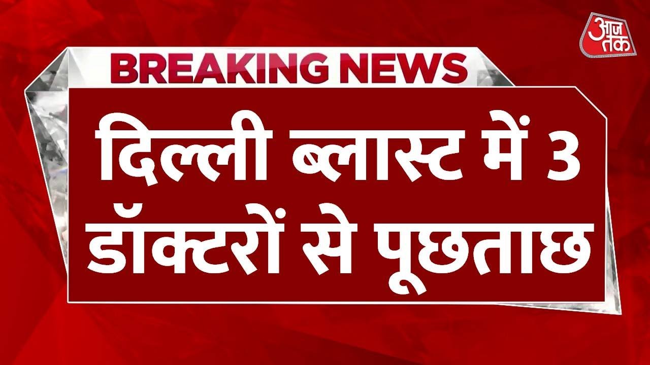 Delhi Red Fort Car Blast: दिल्ली ब्लास्ट में अल-फलाह यूनिवर्सिटी के 3 डॉक्टरों से पूछताछ | Aaj Tak