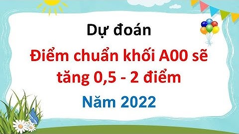 Dự đoán điểm chuẩn khối A00  năm 2022