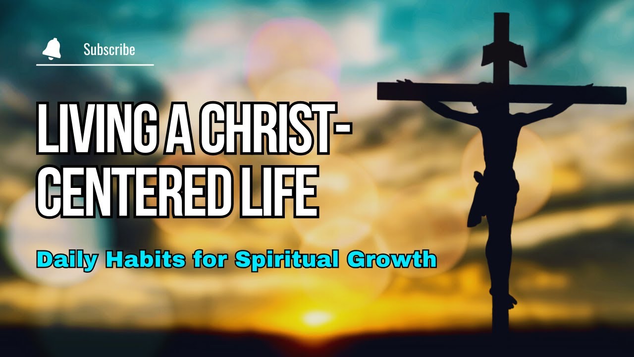 Living a Christ-Centered Life: Daily Habits for Spiritual Growth
