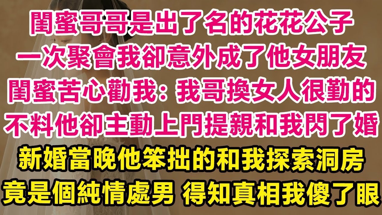 閨蜜哥哥是豪門圈出了名的花花公子，一次聚會我卻意外成了他女朋友。眾人打賭，不出一個月我就被甩，不料他卻主動上門提親和我閃了婚。新婚當晚他笨拙的和我探索洞房，竟是個純情處男，得知真相我傻了眼！ | 甜寵