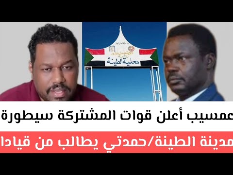 عمسيب أعلن قوات المشتركة سيطورة مدينة الطينة حمدتي يطالب من قيادات الدعم السريع سقوط كادقلي قبل