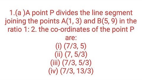 Ques:-1.(a )A point P divides the line segment joining the points A(1, 3) and B(5, 9) in the ratio 1