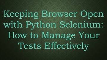 Keeping Browser Open with Python Selenium: How to Manage Your Tests Effectively
