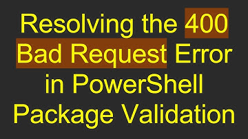 Resolving the 400 Bad Request Error in PowerShell Package Validation