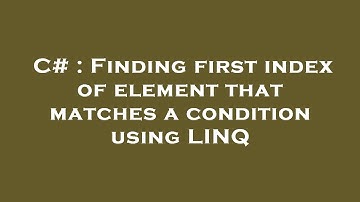 C# : Finding first index of element that matches a condition using LINQ