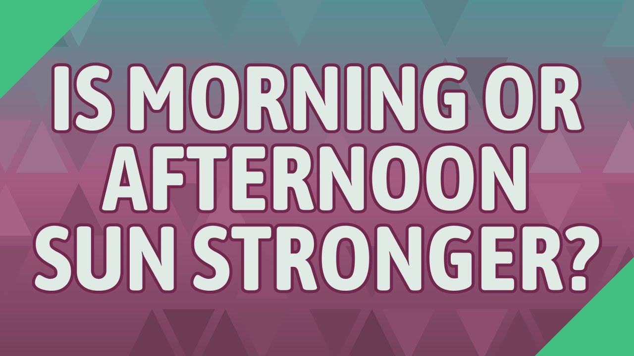 Is morning or afternoon sun stronger? YouTube