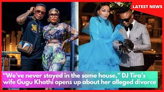 We’ve never stayed in the same house, DJ Tira’s wife Gugu Khathi opens up about her alleged divorce