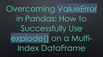 Overcoming ValueError in Pandas: How to Successfully Use explode() on a Multi-Index DataFrame