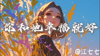 江七七 - 你和她幸福就好 『曾天真以為 愛能抵萬難也陪你經曆 這苦辣辛酸 』【抖音歌曲】