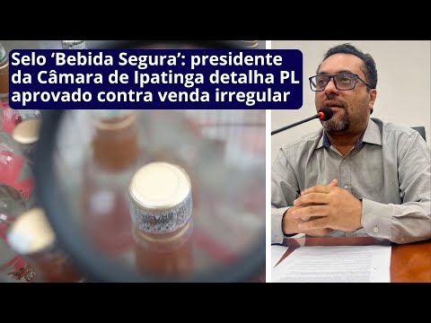 Selo ‘Bebida Segura’: presidente da Câmara de Ipatinga detalha PL aprovado contra venda irregular