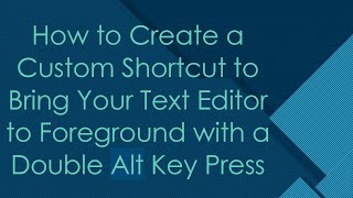 How to Create a Custom Shortcut to Bring Your Text Editor to Foreground with a Double Alt Key Press